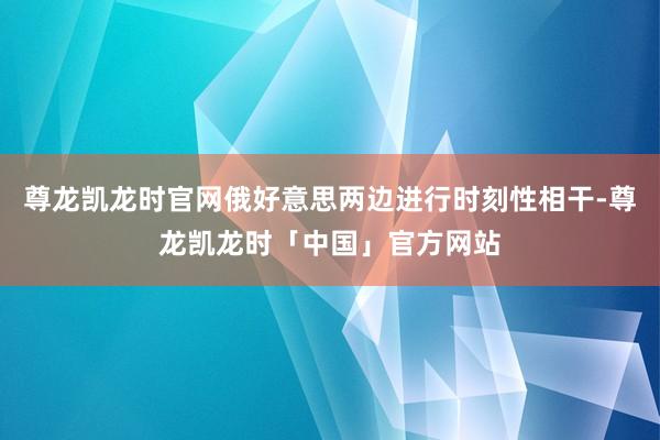 尊龙凯龙时官网俄好意思两边进行时刻性相干-尊龙凯龙时「中国」官方网站