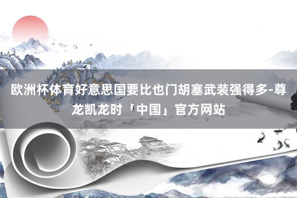 欧洲杯体育好意思国要比也门胡塞武装强得多-尊龙凯龙时「中国」官方网站