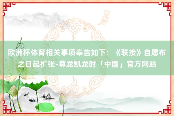 欧洲杯体育相关事项奉告如下：　　《联接》自愿布之日起扩张-尊龙凯龙时「中国」官方网站