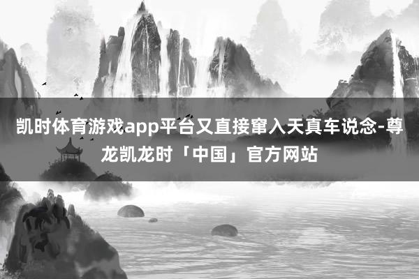 凯时体育游戏app平台又直接窜入天真车说念-尊龙凯龙时「中国」官方网站