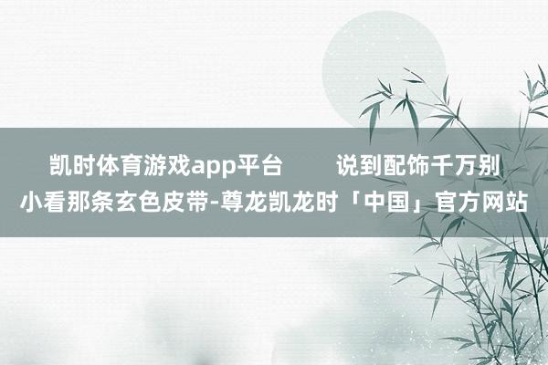 凯时体育游戏app平台        说到配饰千万别小看那条玄色皮带-尊龙凯龙时「中国」官方网站