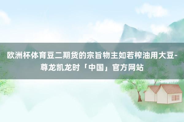 欧洲杯体育豆二期货的宗旨物主如若榨油用大豆-尊龙凯龙时「中国」官方网站