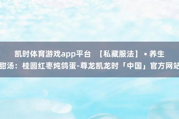 凯时体育游戏app平台  【私藏服法】 • 养生甜汤：桂圆红枣炖鸽蛋-尊龙凯龙时「中国」官方网站