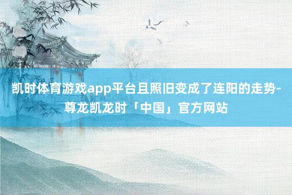 凯时体育游戏app平台且照旧变成了连阳的走势-尊龙凯龙时「中国」官方网站