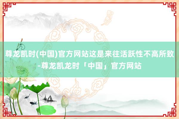 尊龙凯时(中国)官方网站这是来往活跃性不高所致-尊龙凯龙时「中国」官方网站