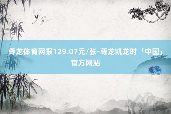 尊龙体育网报129.07元/张-尊龙凯龙时「中国」官方网站