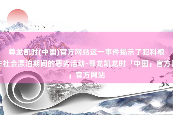 尊龙凯时(中国)官方网站这一事件揭示了犯科粮商在社会漂泊期间的恶劣活动-尊龙凯龙时「中国」官方网站