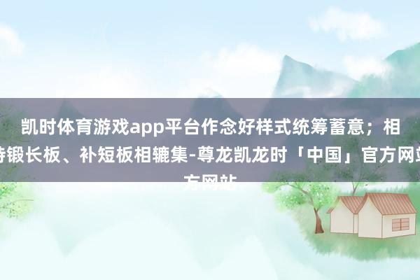 凯时体育游戏app平台作念好样式统筹蓄意；相持锻长板、补短板相辘集-尊龙凯龙时「中国」官方网站