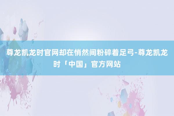 尊龙凯龙时官网却在悄然间粉碎着足弓-尊龙凯龙时「中国」官方网站