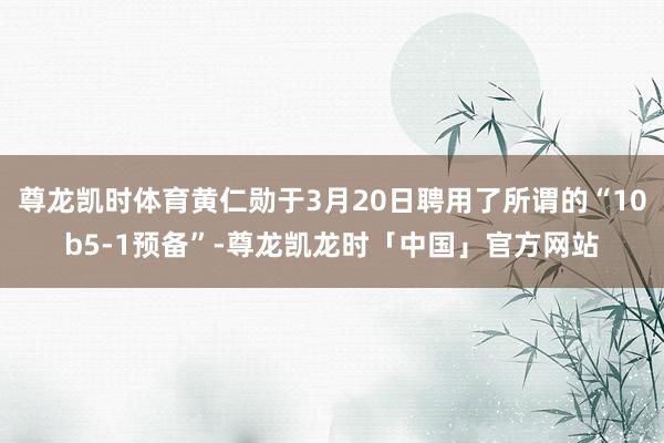 尊龙凯时体育黄仁勋于3月20日聘用了所谓的“10b5-1预备”-尊龙凯龙时「中国」官方网站