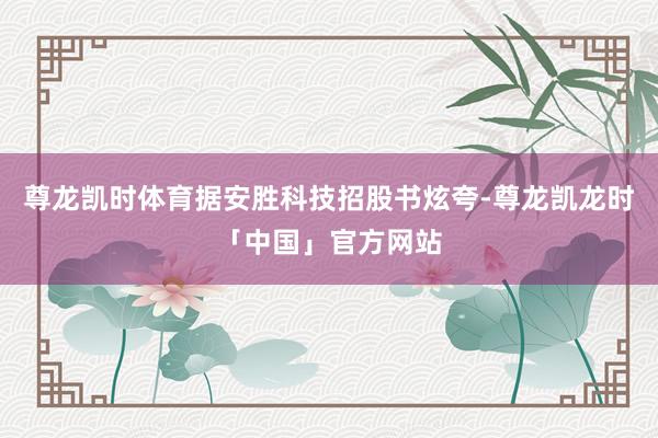 尊龙凯时体育据安胜科技招股书炫夸-尊龙凯龙时「中国」官方网站