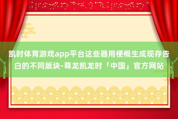 凯时体育游戏app平台这些器用梗概生成现存告白的不同版块-尊龙凯龙时「中国」官方网站