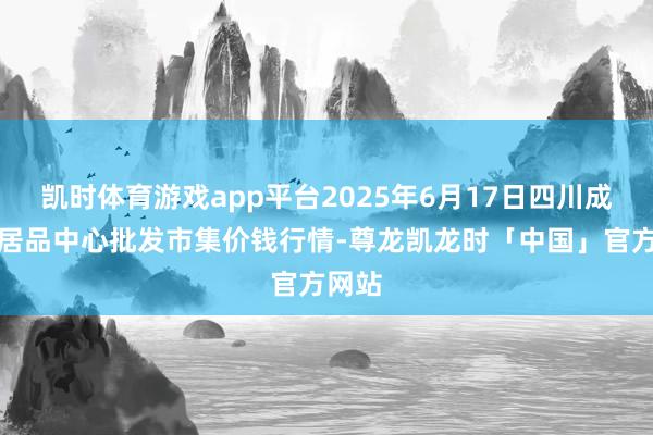 凯时体育游戏app平台2025年6月17日四川成皆农居品中心批发市集价钱行情-尊龙凯龙时「中国」官方网站