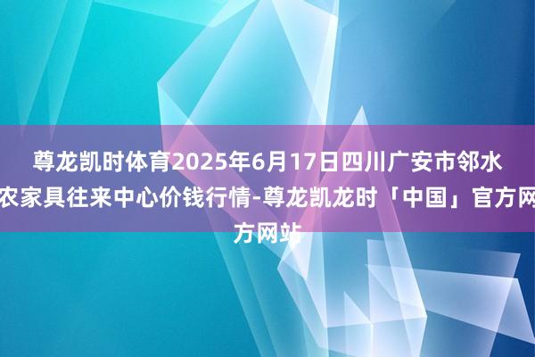 尊龙凯时体育2025年6月17日四川广安市邻水县农家具往来中心价钱行情-尊龙凯龙时「中国」官方网站