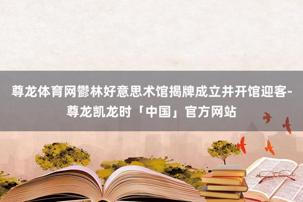 尊龙体育网鬱林好意思术馆揭牌成立并开馆迎客-尊龙凯龙时「中国」官方网站