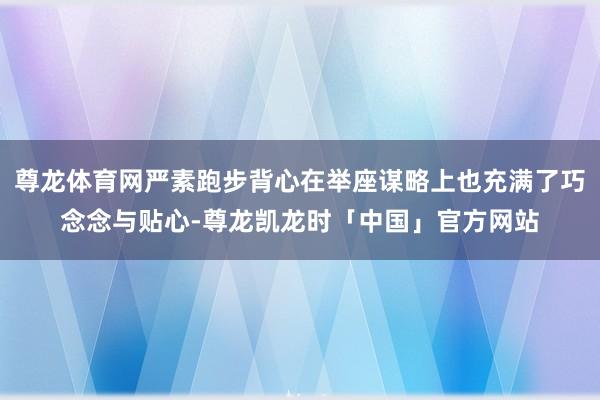 尊龙体育网严素跑步背心在举座谋略上也充满了巧念念与贴心-尊龙凯龙时「中国」官方网站