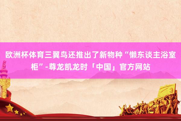 欧洲杯体育三翼鸟还推出了新物种“懒东谈主浴室柜”-尊龙凯龙时「中国」官方网站