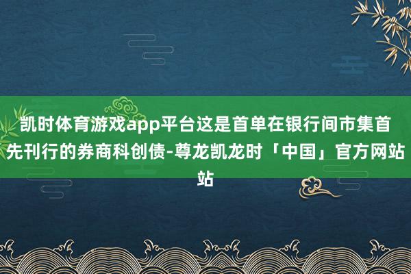 凯时体育游戏app平台这是首单在银行间市集首先刊行的券商科创债-尊龙凯龙时「中国」官方网站