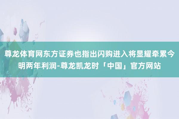 尊龙体育网东方证券也指出闪购进入将显耀牵累今明两年利润-尊龙凯龙时「中国」官方网站