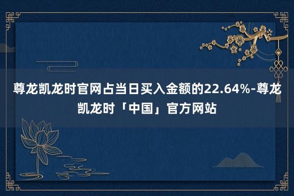 尊龙凯龙时官网占当日买入金额的22.64%-尊龙凯龙时「中国」官方网站