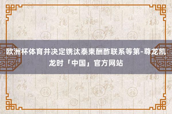 欧洲杯体育并决定镌汰泰柬酬酢联系等第-尊龙凯龙时「中国」官方网站
