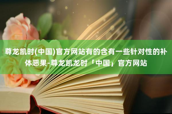 尊龙凯时(中国)官方网站有的含有一些针对性的补体恶果-尊龙凯龙时「中国」官方网站