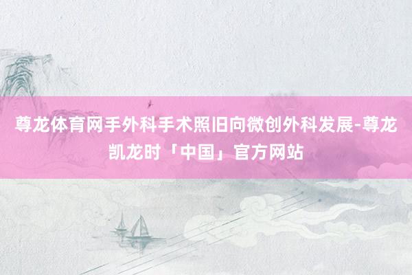 尊龙体育网手外科手术照旧向微创外科发展-尊龙凯龙时「中国」官方网站