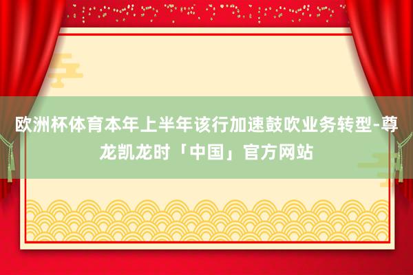 欧洲杯体育本年上半年该行加速鼓吹业务转型-尊龙凯龙时「中国」官方网站