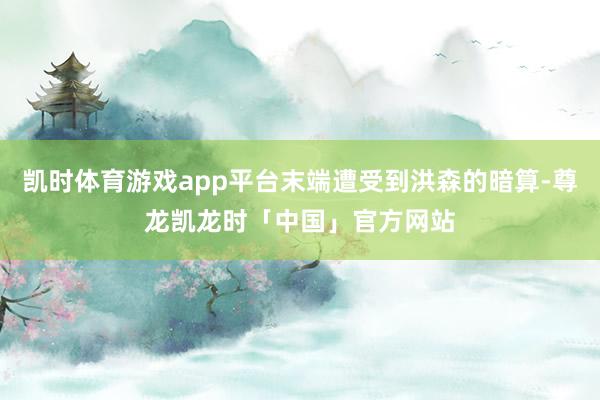 凯时体育游戏app平台末端遭受到洪森的暗算-尊龙凯龙时「中国」官方网站