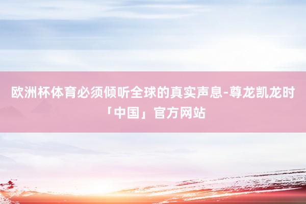 欧洲杯体育必须倾听全球的真实声息-尊龙凯龙时「中国」官方网站