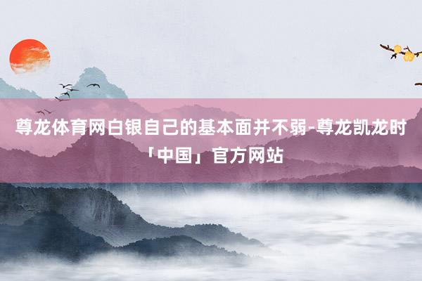 尊龙体育网白银自己的基本面并不弱-尊龙凯龙时「中国」官方网站