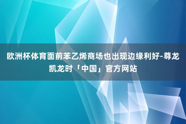 欧洲杯体育面前苯乙烯商场也出现边缘利好-尊龙凯龙时「中国」官方网站