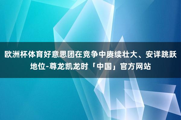 欧洲杯体育好意思团在竞争中赓续壮大、安详跳跃地位-尊龙凯龙时「中国」官方网站