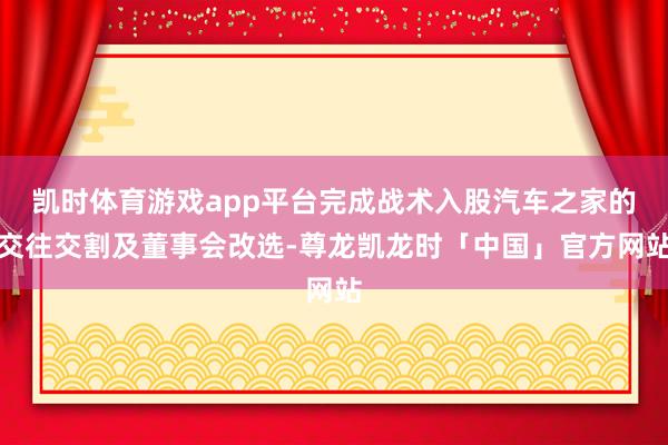 凯时体育游戏app平台完成战术入股汽车之家的交往交割及董事会改选-尊龙凯龙时「中国」官方网站