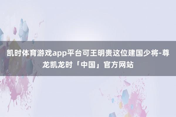 凯时体育游戏app平台可王明贵这位建国少将-尊龙凯龙时「中国」官方网站