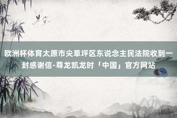 欧洲杯体育太原市尖草坪区东说念主民法院收到一封感谢信-尊龙凯龙时「中国」官方网站