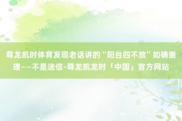 尊龙凯时体育发现老话讲的“阳台四不放”如确凿理——不是迷信-尊龙凯龙时「中国」官方网站