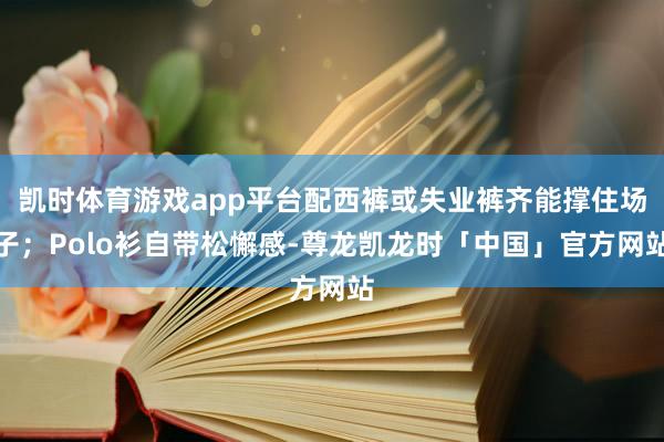 凯时体育游戏app平台配西裤或失业裤齐能撑住场子;Polo衫自带松懈感-尊龙凯龙时「中国」官方网站
