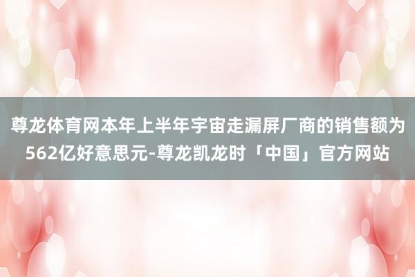 尊龙体育网本年上半年宇宙走漏屏厂商的销售额为562亿好意思元-尊龙凯龙时「中国」官方网站