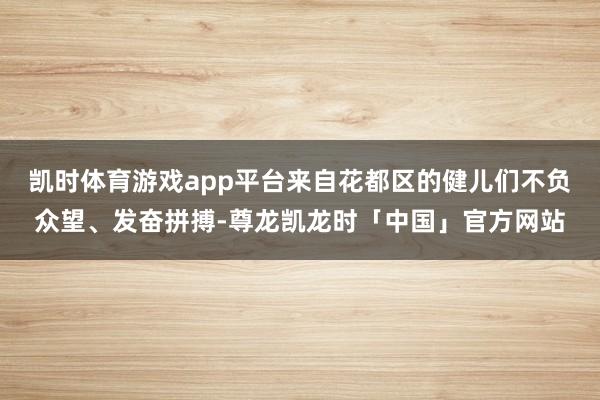 凯时体育游戏app平台来自花都区的健儿们不负众望、发奋拼搏-尊龙凯龙时「中国」官方网站