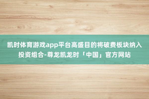 凯时体育游戏app平台高盛目的将破费板块纳入投资组合-尊龙凯龙时「中国」官方网站