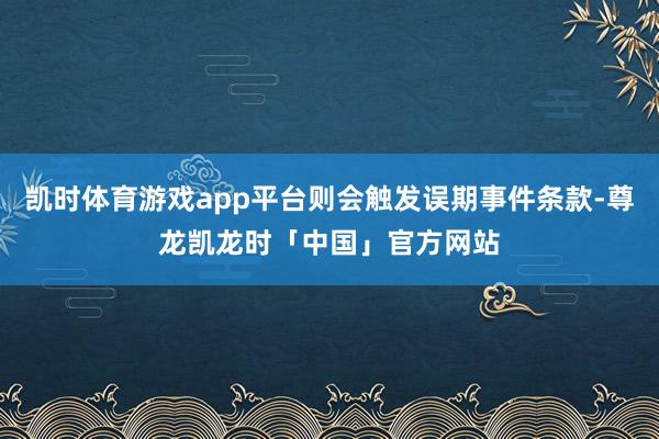 凯时体育游戏app平台则会触发误期事件条款-尊龙凯龙时「中国」官方网站