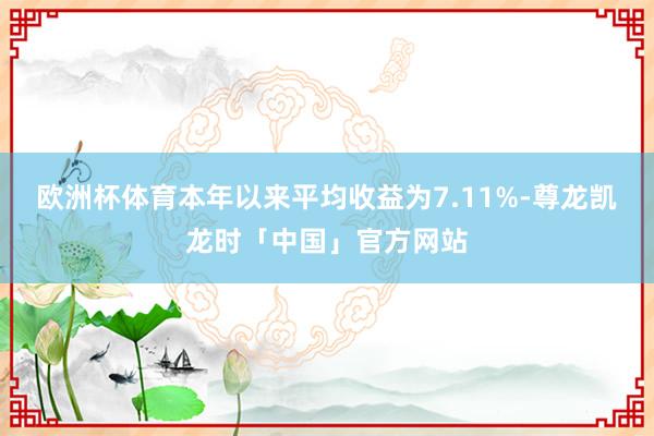 欧洲杯体育本年以来平均收益为7.11%-尊龙凯龙时「中国」官方网站