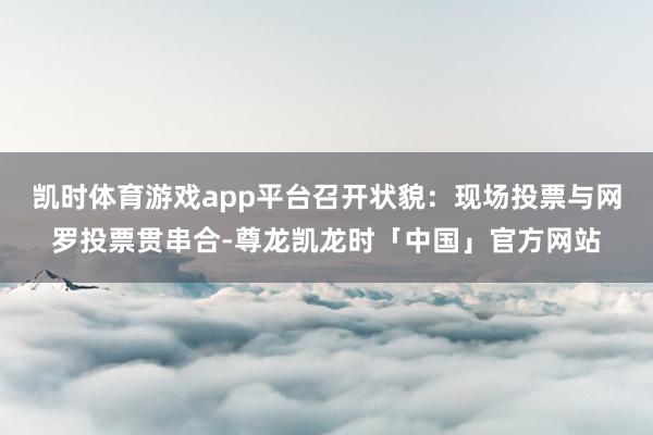 凯时体育游戏app平台召开状貌:现场投票与网罗投票贯串合-尊龙凯龙时「中国」官方网站