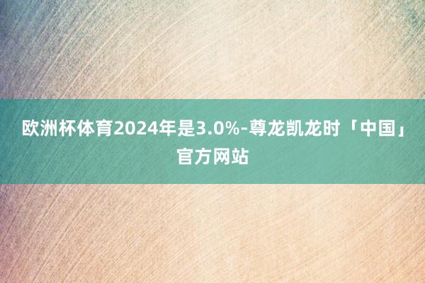 欧洲杯体育2024年是3.0%-尊龙凯龙时「中国」官方网站