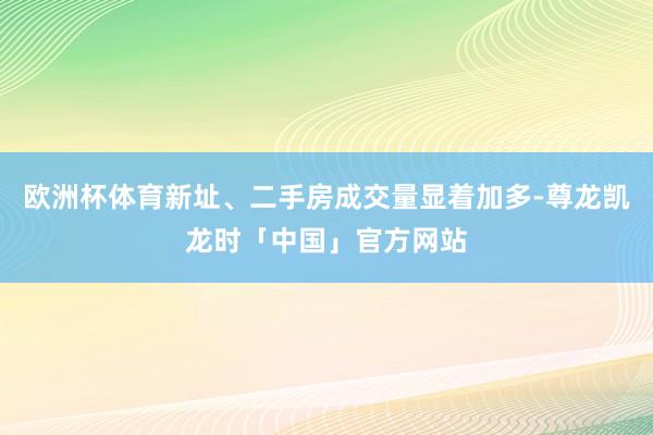 欧洲杯体育新址、二手房成交量显着加多-尊龙凯龙时「中国」官方网站