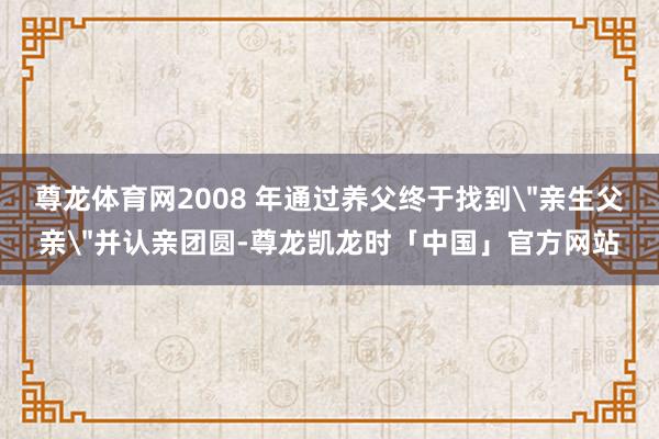 尊龙体育网2008 年通过养父终于找到