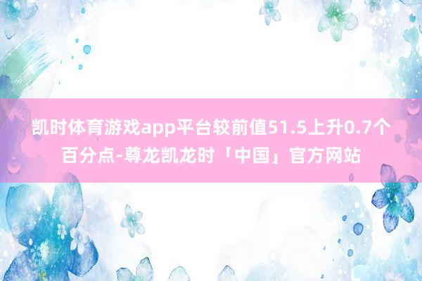 凯时体育游戏app平台较前值51.5上升0.7个百分点-尊龙凯龙时「中国」官方网站