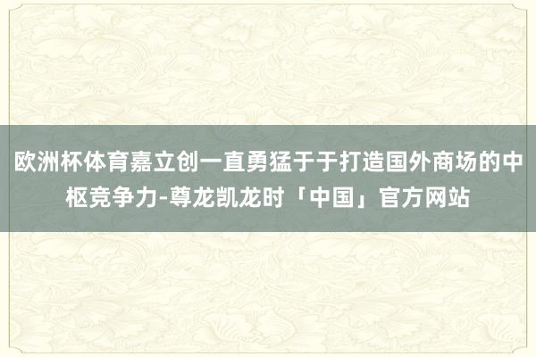欧洲杯体育嘉立创一直勇猛于于打造国外商场的中枢竞争力-尊龙凯龙时「中国」官方网站