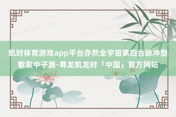 凯时体育游戏app平台亦然全宇宙第四台脉冲型散裂中子源-尊龙凯龙时「中国」官方网站